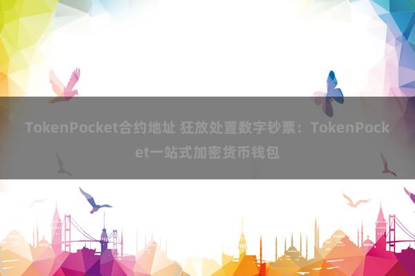 TokenPocket合约地址 狂放处置数字钞票：TokenPocket一站式加密货币钱包