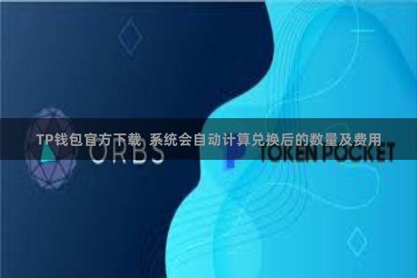 TP钱包官方下载  系统会自动计算兑换后的数量及费用